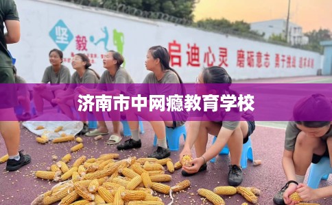 济南市中网瘾教育学校 济南市中网瘾教育学校