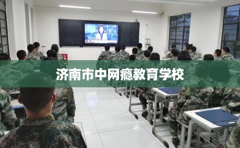济南市中网瘾教育学校 济南市中网瘾教育学校