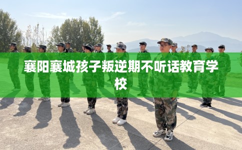 襄阳襄城孩子叛逆期不听话教育学校 襄阳襄城孩子叛逆期不听话教育学校