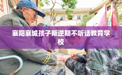 襄阳襄城孩子叛逆期不听话教育学校 襄阳襄城孩子叛逆期不听话教育学校