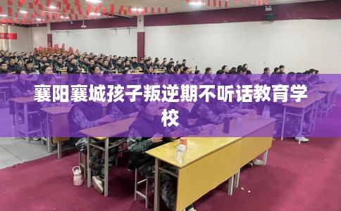 襄阳襄城孩子叛逆期不听话教育学校 襄阳襄城孩子叛逆期不听话教育学校