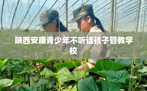 陕西安康青少年不听话孩子管教学校