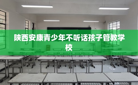 陕西安康青少年不听话孩子管教学校