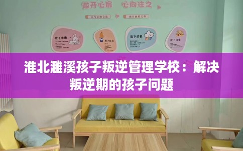 淮北濉溪孩子叛逆管理学校:解决叛逆期的孩子问题 淮北濉溪孩子叛逆管理学校:解决叛逆期的孩子问题