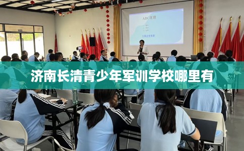 济南长清青少年军训学校哪里有 济南长清青少年军训学校哪里有