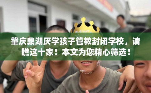 肇庆鼎湖厌学孩子管教封闭学校,请瞧这十家!本文为您精心筛选! 肇庆鼎湖厌学孩子管教封闭学校,请瞧这十家!本文为您精心筛选!