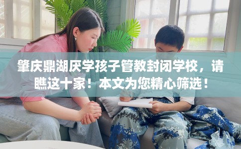 肇庆鼎湖厌学孩子管教封闭学校,请瞧这十家!本文为您精心筛选! 肇庆鼎湖厌学孩子管教封闭学校,请瞧这十家!本文为您精心筛选!