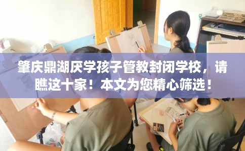 肇庆鼎湖厌学孩子管教封闭学校,请瞧这十家!本文为您精心筛选! 肇庆鼎湖厌学孩子管教封闭学校,请瞧这十家!本文为您精心筛选!