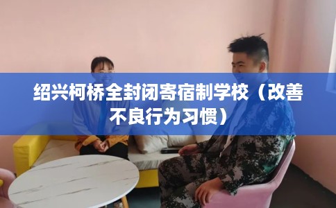 绍兴柯桥全封闭寄宿制学校(改善不良行为习惯) 绍兴柯桥全封闭寄宿制学校(改善不良行为习惯)