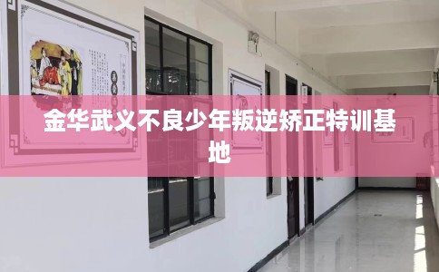 金华武义不良少年叛逆矫正特训基地 金华武义不良少年叛逆矫正特训基地