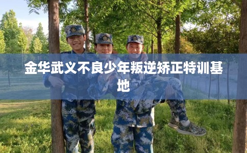 金华武义不良少年叛逆矫正特训基地 金华武义不良少年叛逆矫正特训基地