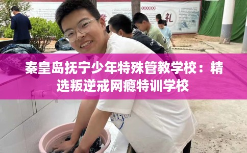 秦皇岛抚宁少年特殊管教学校:精选叛逆戒网瘾特训学校 秦皇岛抚宁少年特殊管教学校:精选叛逆戒网瘾特训学校