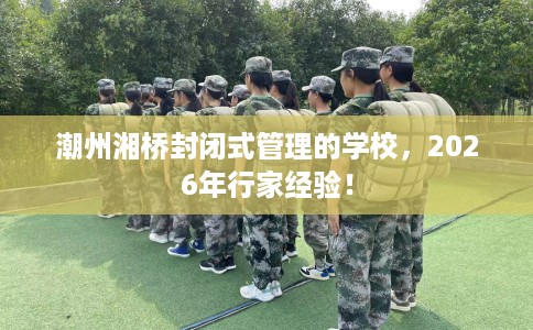 潮州湘桥封闭式管理的学校,2026年行家经验! 潮州湘桥封闭式管理的学校,2026年行家经验!