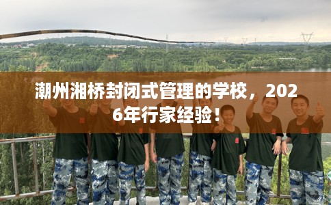 潮州湘桥封闭式管理的学校,2026年行家经验! 潮州湘桥封闭式管理的学校,2026年行家经验!