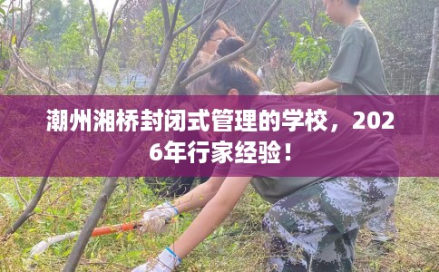 潮州湘桥封闭式管理的学校,2026年行家经验! 潮州湘桥封闭式管理的学校,2026年行家经验!