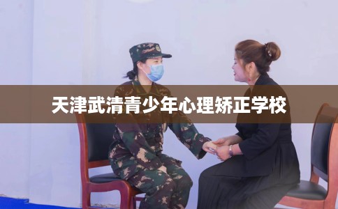 天津武清青少年心理矫正学校