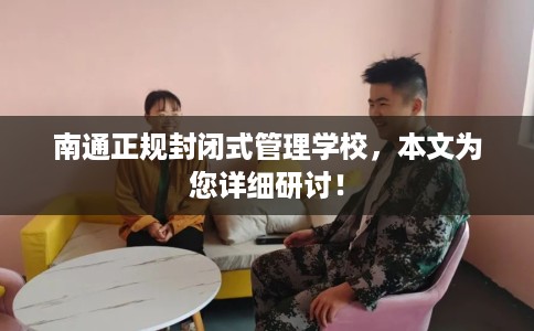 南通正规封闭式管理学校,本文为您详细研讨! 南通正规封闭式管理学校,本文为您详细研讨!