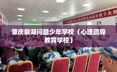 肇庆鼎湖问题少年学校（心理疏导教育学校）