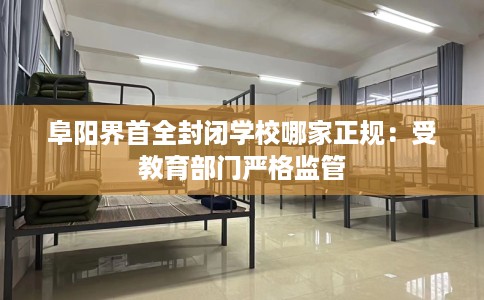 阜阳界首全封闭学校哪家正规：受教育部门严格监管