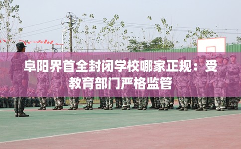 阜阳界首全封闭学校哪家正规：受教育部门严格监管