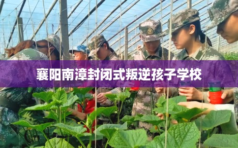 襄阳南漳封闭式叛逆孩子学校 襄阳南漳封闭式叛逆孩子学校