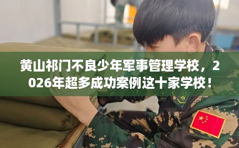 黄山祁门不良少年军事管理学校,2026年超多成功案例这十家学校! 黄山祁门不良少年军事管理学校,2026年超多成功案例这十家学校!