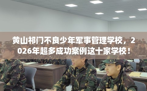 黄山祁门不良少年军事管理学校,2026年超多成功案例这十家学校! 黄山祁门不良少年军事管理学校,2026年超多成功案例这十家学校!