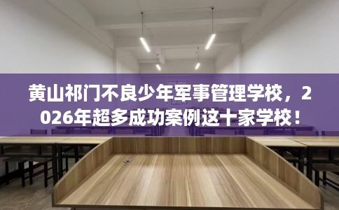 黄山祁门不良少年军事管理学校,2026年超多成功案例这十家学校! 黄山祁门不良少年军事管理学校,2026年超多成功案例这十家学校!