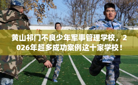 黄山祁门不良少年军事管理学校,2026年超多成功案例这十家学校! 黄山祁门不良少年军事管理学校,2026年超多成功案例这十家学校!