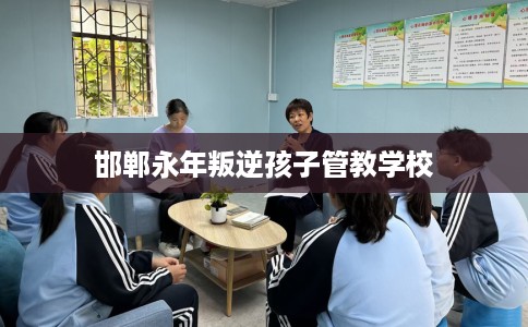 邯郸永年叛逆孩子管教学校 邯郸永年叛逆孩子管教学校