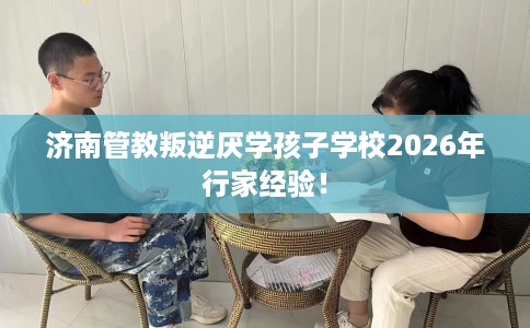 济南管教叛逆厌学孩子学校2026年行家经验! 济南管教叛逆厌学孩子学校2026年行家经验!