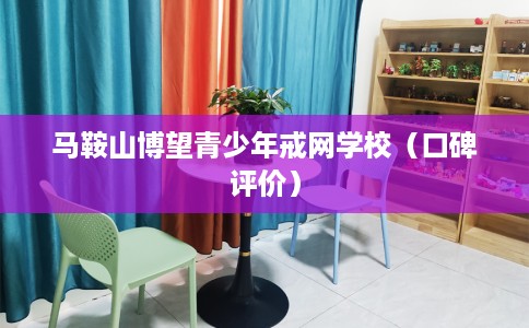 马鞍山博望青少年戒网学校(口碑评价) 马鞍山博望青少年戒网学校(口碑评价)