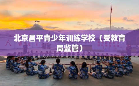 北京昌平青少年训练学校(受教育局监管) 北京昌平青少年训练学校(受教育局监管)