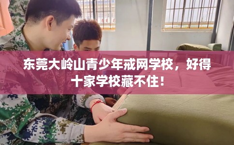 东莞大岭山青少年戒网学校,好得十家学校藏不住! 东莞大岭山青少年戒网学校,好得十家学校藏不住!