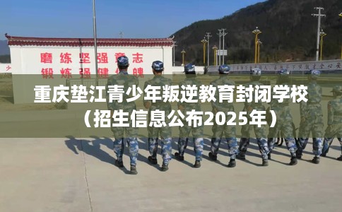 重庆垫江青少年叛逆教育封闭学校（招生信息公布2025年）