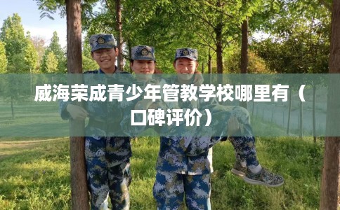 威海荣成青少年管教学校哪里有(口碑评价) 威海荣成青少年管教学校哪里有(口碑评价)