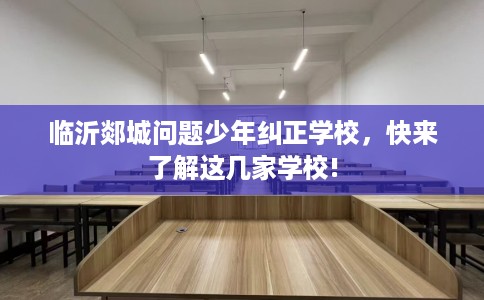 临沂郯城问题少年纠正学校，快来了解这几家学校!