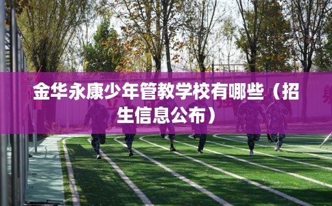 金华永康少年管教学校有哪些(招生信息公布) 金华永康少年管教学校有哪些(招生信息公布)