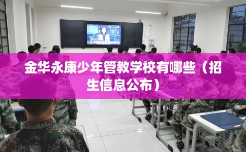 金华永康少年管教学校有哪些(招生信息公布) 金华永康少年管教学校有哪些(招生信息公布)