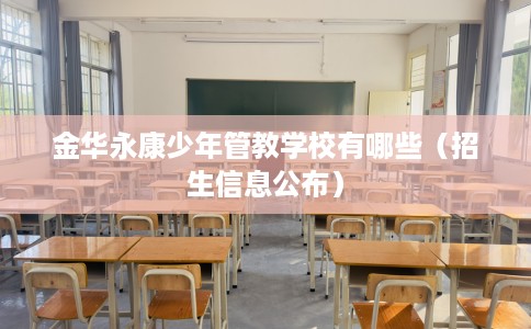 金华永康少年管教学校有哪些(招生信息公布) 金华永康少年管教学校有哪些(招生信息公布)