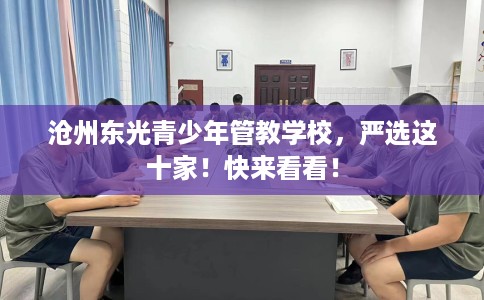 沧州东光青少年管教学校,严选这十家!快来看看! 沧州东光青少年管教学校,严选这十家!快来看看!