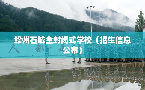 赣州石城全封闭式学校(招生信息公布) 赣州石城全封闭式学校(招生信息公布)