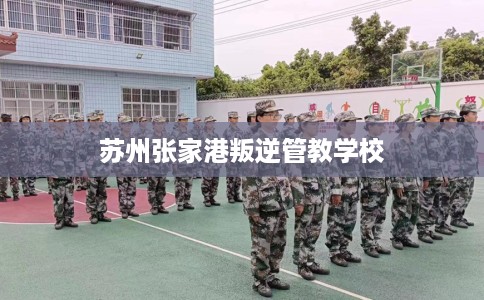 苏州张家港叛逆管教学校 苏州张家港叛逆管教学校