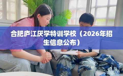 合肥庐江厌学特训学校(2026年招生信息公布) 合肥庐江厌学特训学校(2026年招生信息公布)