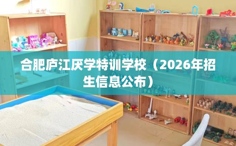 合肥庐江厌学特训学校(2026年招生信息公布) 合肥庐江厌学特训学校(2026年招生信息公布)