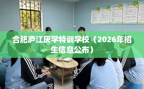 合肥庐江厌学特训学校(2026年招生信息公布) 合肥庐江厌学特训学校(2026年招生信息公布)