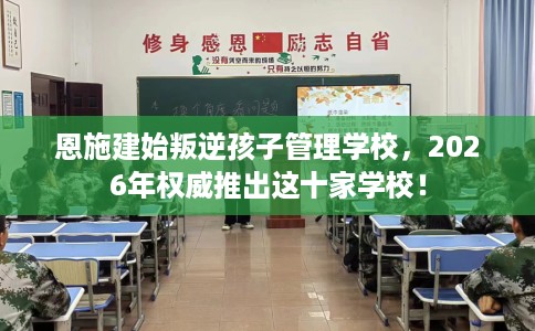 恩施建始叛逆孩子管理学校,2026年权威推出这十家学校! 恩施建始叛逆孩子管理学校,2026年权威推出这十家学校!