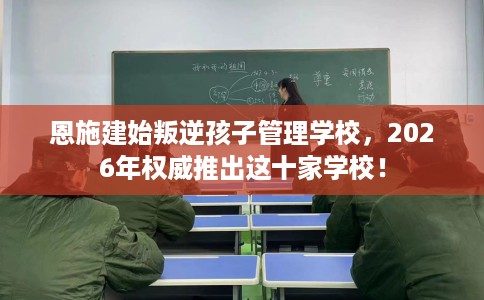 恩施建始叛逆孩子管理学校,2026年权威推出这十家学校! 恩施建始叛逆孩子管理学校,2026年权威推出这十家学校!