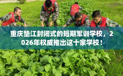 重庆垫江封闭式的短期军训学校,2026年权威推出这十家学校! 重庆垫江封闭式的短期军训学校,2026年权威推出这十家学校!