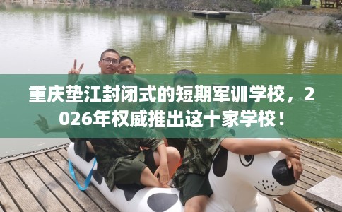 重庆垫江封闭式的短期军训学校,2026年权威推出这十家学校! 重庆垫江封闭式的短期军训学校,2026年权威推出这十家学校!